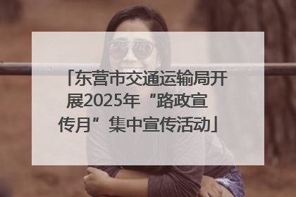 东营市交通运输局开展2025年“路政宣传月”集中宣传活动