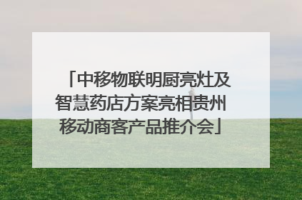 中移物联明厨亮灶及智慧药店方案亮相贵州移动商客产品推介会