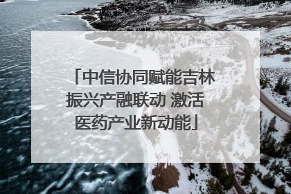 中信协同赋能吉林振兴产融联动 激活医药产业新动能