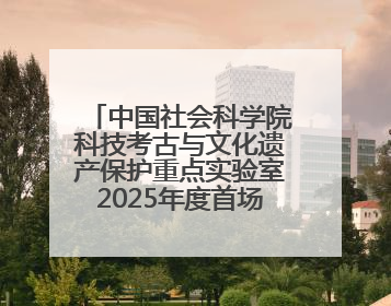 中国社会科学院科技考古与文化遗产保护重点实验室2025年度首场重大成果发布会在京举行