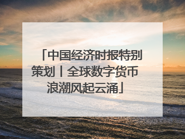 中国经济时报特别策划丨全球数字货币浪潮风起云涌