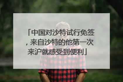 中国对沙特试行免签，来自沙特的他第一次来沪就感受到便利