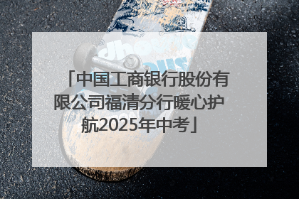 中国工商银行股份有限公司福清分行暖心护航2025年中考