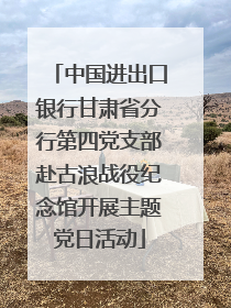 中国进出口银行甘肃省分行第四党支部赴古浪战役纪念馆开展主题党日活动