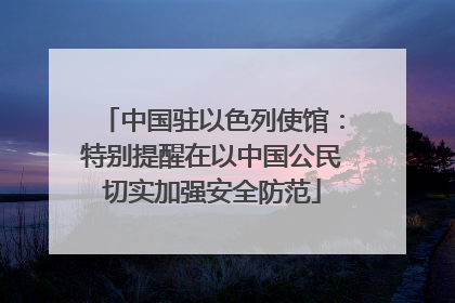 中国驻以色列使馆：特别提醒在以中国公民切实加强安全防范