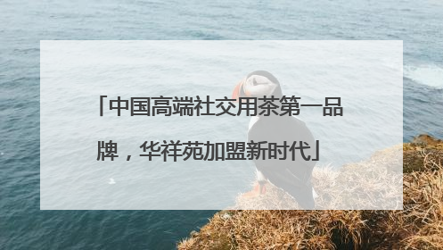 中国高端社交用茶第一品牌，华祥苑加盟新时代