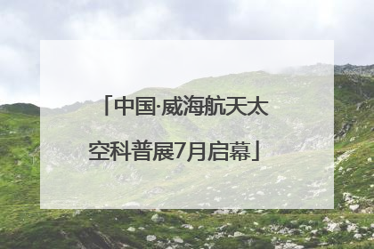 中国·威海航天太空科普展7月启幕