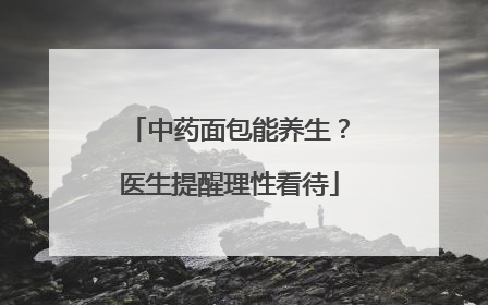 中药面包能养生？医生提醒理性看待
