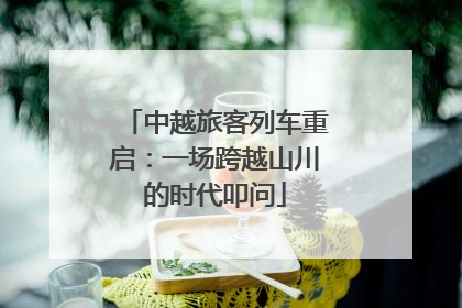 中越旅客列车重启：一场跨越山川的时代叩问