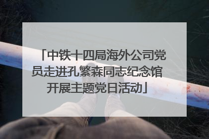中铁十四局海外公司党员走进孔繁森同志纪念馆开展主题党日活动