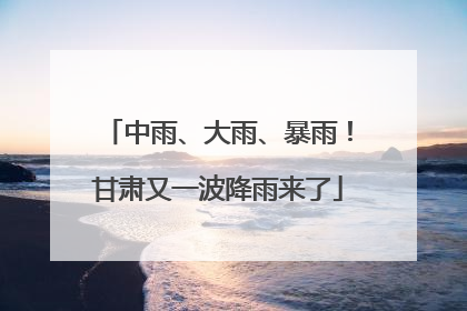 中雨、大雨、暴雨！甘肃又一波降雨来了