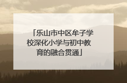 乐山市中区牟子学校深化小学与初中教育的融合贯通