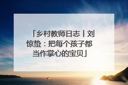 乡村教师日志丨刘惊蛰：把每个孩子都当作掌心的宝贝