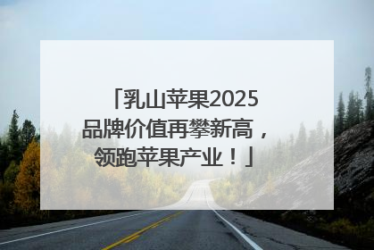 乳山苹果2025品牌价值再攀新高，领跑苹果产业！