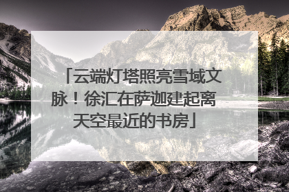 云端灯塔照亮雪域文脉！徐汇在萨迦建起离天空最近的书房