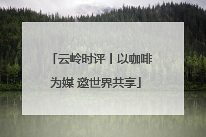 云岭时评丨以咖啡为媒 邀世界共享
