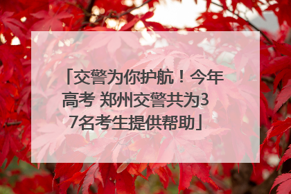 交警为你护航！今年高考 郑州交警共为37名考生提供帮助