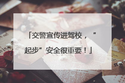 交警宣传进驾校，“起步”安全很重要！