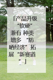 产品升级 “软硬”兼有 种类增多 “防晒经济”拓展“新赛道”