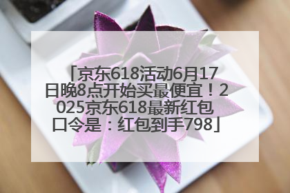 京东618活动6月17日晚8点开始买最便宜！2025京东618最新红包口令是：红包到手798