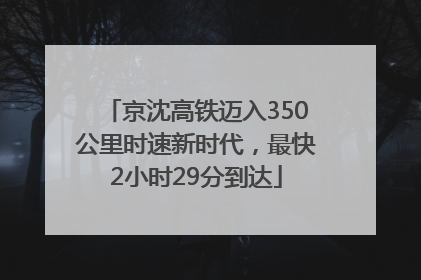 京沈高铁迈入350公里时速新时代，最快2小时29分到达