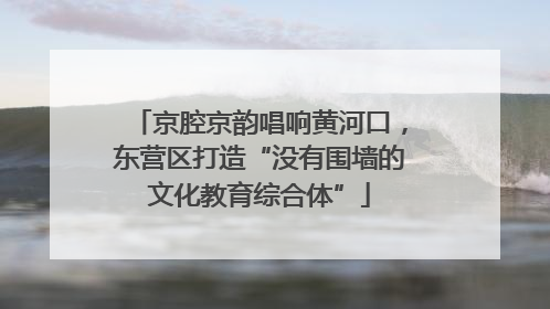 京腔京韵唱响黄河口，东营区打造“没有围墙的文化教育综合体”