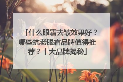 什么眼霜去皱效果好？哪些抗老眼霜品牌值得推荐？十大品牌揭秘