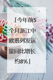 今年前5个月浙江中欧班列发运量同比增长约8%