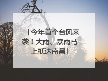 今年首个台风来袭！大雨、暴雨马上抵达南昌