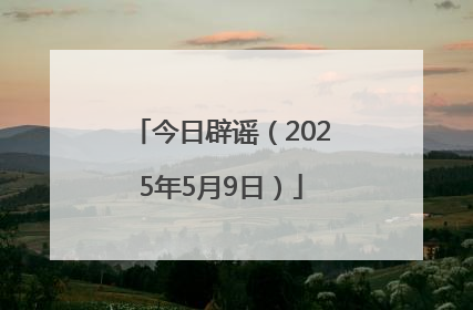 今日辟谣（2025年5月9日）