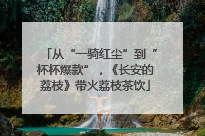 从“一骑红尘”到“杯杯爆款”，《长安的荔枝》带火荔枝茶饮