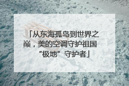从东海孤岛到世界之巅，美的空调守护祖国“极地”守护者