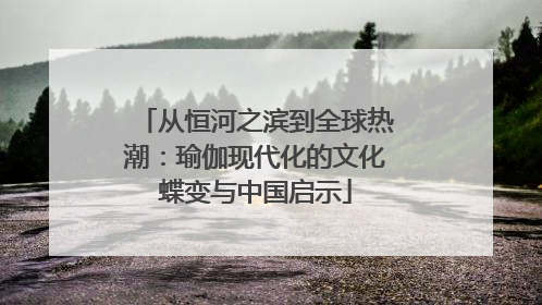 从恒河之滨到全球热潮：瑜伽现代化的文化蝶变与中国启示