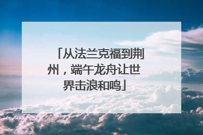 从法兰克福到荆州，端午龙舟让世界击浪和鸣