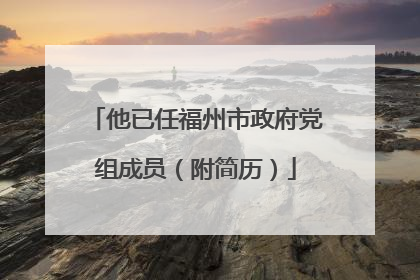 他已任福州市政府党组成员（附简历）