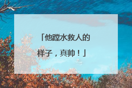 他蹚水救人的样子，真帅！