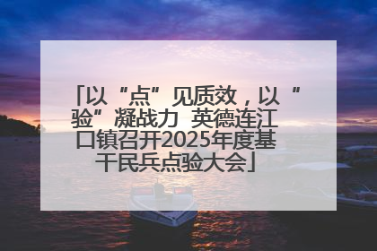 以“点”见质效，以“验”凝战力  英德连江口镇召开2025年度基干民兵点验大会