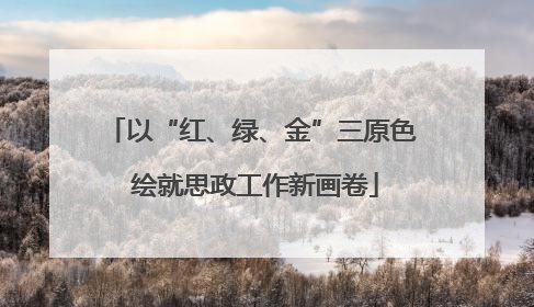 以“红、绿、金”三原色 绘就思政工作新画卷