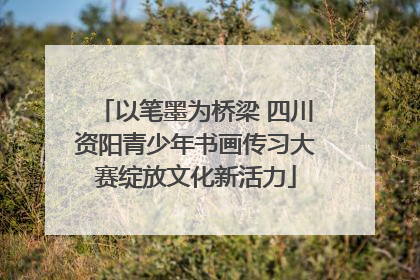 以笔墨为桥梁 四川资阳青少年书画传习大赛绽放文化新活力