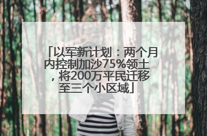 以军新计划：两个月内控制加沙75%领土，将200万平民迁移至三个小区域