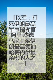 以军：打死伊朗最高军事指挥官阿里·沙德马尼！系伊朗最高领袖哈梅内伊最亲密的人之一