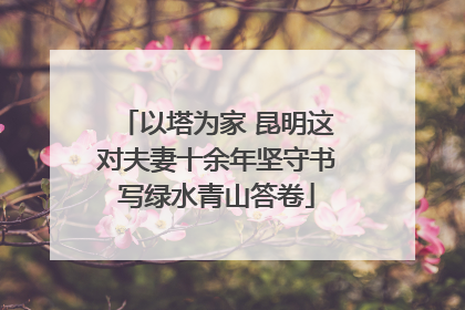 以塔为家 昆明这对夫妻十余年坚守书写绿水青山答卷