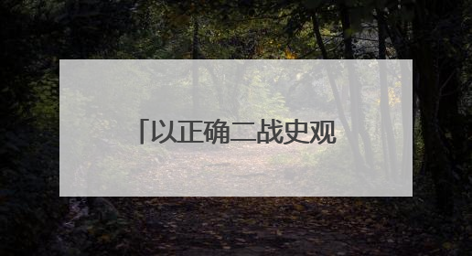 以正确二战史观守护历史的正义