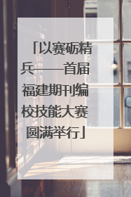 以赛砺精兵——首届福建期刊编校技能大赛圆满举行