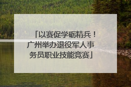 以赛促学砺精兵！广州举办退役军人事务员职业技能竞赛