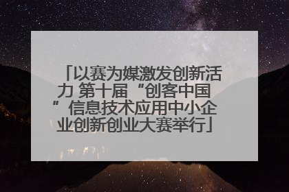 以赛为媒激发创新活力 第十届“创客中国”信息技术应用中小企业创新创业大赛举行