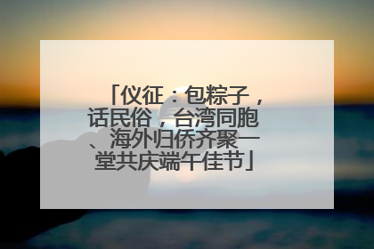 仪征：包粽子，话民俗，台湾同胞、海外归侨齐聚一堂共庆端午佳节