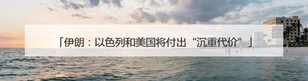 伊朗：以色列和美国将付出“沉重代价”