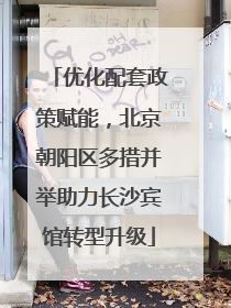 优化配套政策赋能，北京朝阳区多措并举助力长沙宾馆转型升级