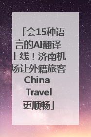 会15种语言的AI翻译上线！济南机场让外籍旅客China Travel更顺畅